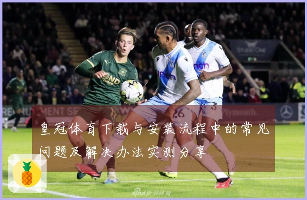 皇冠体育下载与安装流程中的常见问题及解决办法实测分享