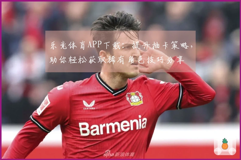 乐竞体育APP下载：提升抽卡策略，助你轻松获取稀有角色技巧分享