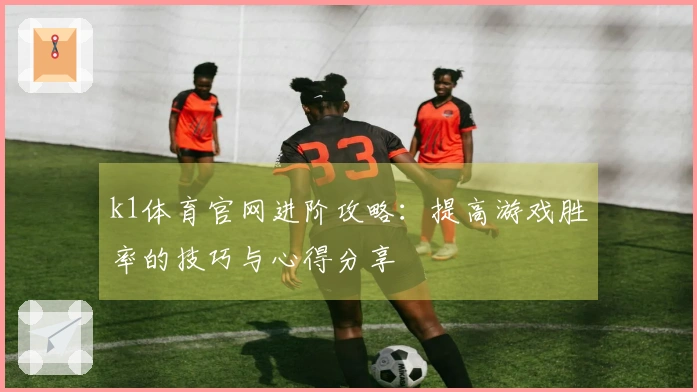 k1体育官网进阶攻略：提高游戏胜率的技巧与心得分享
