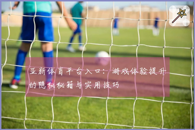 亚新体育平台入口：游戏体验提升的隐秘秘籍与实用技巧