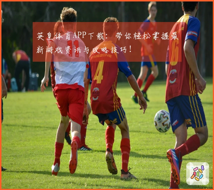 英皇体育APP下载：带你轻松掌握最新游戏资讯与攻略技巧！