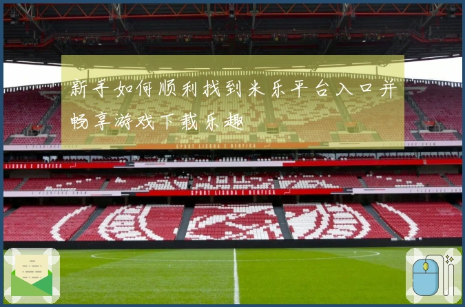 新手如何顺利找到米乐平台入口并畅享游戏下载乐趣