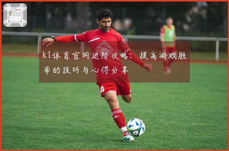 k1体育官网进阶攻略：提高游戏胜率的技巧与心得分享