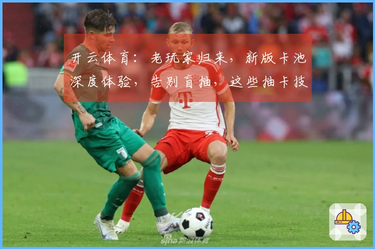 开云体育：老玩家归来，新版卡池深度体验，告别盲抽，这些抽卡技巧助你赢在起跑线