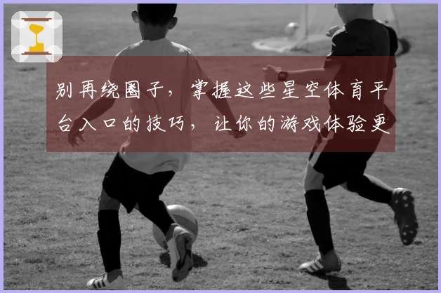 别再绕圈子，掌握这些星空体育平台入口的技巧，让你的游戏体验更上一层楼！