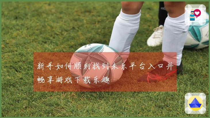 新手如何顺利找到米乐平台入口并畅享游戏下载乐趣